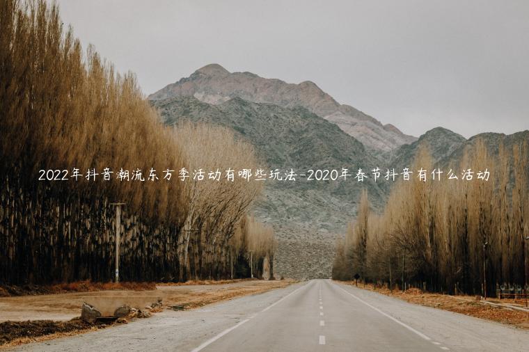 2022年抖音潮流東方季活動有哪些玩法-2023年春節(jié)抖音有什么活動